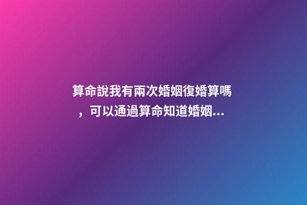 算命說我有兩次婚姻復婚算嗎，可以通過算命知道婚姻運勢嗎